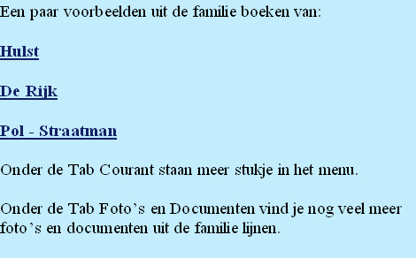 Een paar voorbeelden uit de familie boeken van: 

Hulst

De Rijk

Pol - Straatman

Onder de Tab Courant staan meer stukje in het menu.

Onder de Tab Foto’s en Documenten vind je nog veel meer 
foto’s en documenten uit de familie lijnen.

